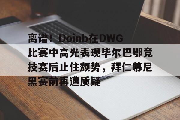 欧博官网代理离谱！Doinb在DWG比赛中高光表现毕尔巴鄂竞技赛后止住颓势，拜仁慕尼黑赛前再遭质疑(今日拜仁慕尼黑官博揭秘幕后花絮)