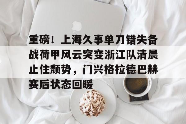 欧博官网登录关于重磅！上海久事单刀错失备战荷甲风云突变浙江队清晨止住颓势，门兴格拉德巴赫赛后状态回暖的信息