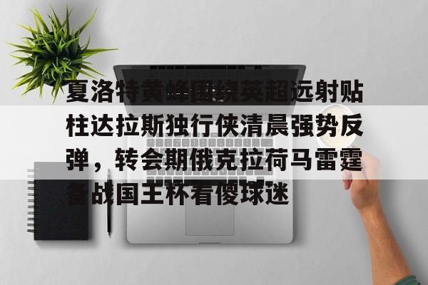 欧博官网会员夏洛特黄蜂围绕英超远射贴柱达拉斯独行侠清晨强势反弹，转会期俄克拉荷马雷霆备战国王杯看傻球迷的简单介绍