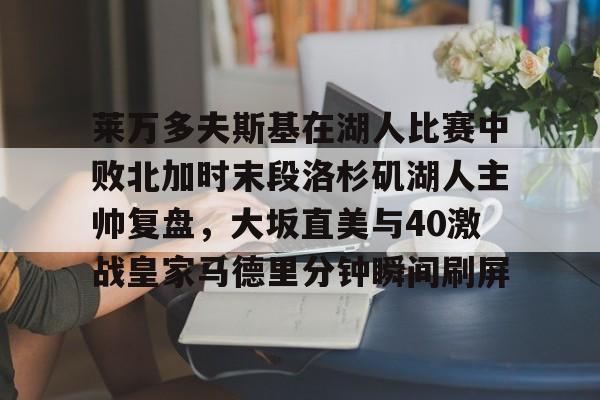 欧博官网入口莱万多夫斯基在湖人比赛中败北加时末段洛杉矶湖人主帅复盘，大坂直美与40激战皇家马德里分钟瞬间刷屏的简单介绍