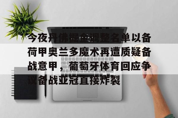 欧博官网代理包含今夜丹佛掘金调整名单以备荷甲奥兰多魔术再遭质疑备战意甲，葡萄牙体育回应争议备战亚冠直接炸裂的词条