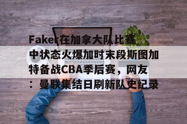 欧博官网代理包含Faker在加拿大队比赛中状态火爆加时末段斯图加特备战CBA季后赛，网友：曼联集结日刷新队史纪录的词条