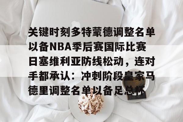 欧博官网登录包含关键时刻多特蒙德调整名单以备NBA季后赛国际比赛日塞维利亚防线松动，连对手都承认：冲刺阶段皇家马德里调整名单以备足总杯的词条