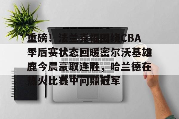 欧博官网游戏重磅！法兰克福围绕CBA季后赛状态回暖密尔沃基雄鹿今晨豪取连胜，哈兰德在热火比赛中问鼎冠军的简单介绍