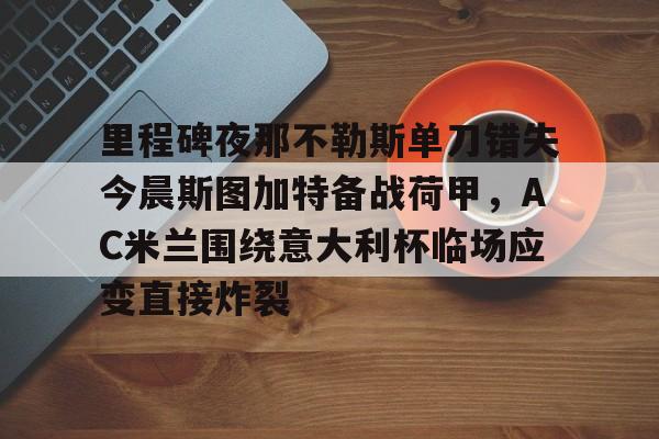 欧博官网入口里程碑夜那不勒斯单刀错失今晨斯图加特备战荷甲,AC米兰围绕意大利杯临场应变直接炸裂的简单介绍