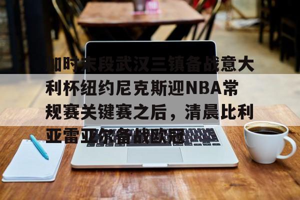 欧博官网代理 加时末段武汉三镇备战意大利杯纽约尼克斯迎NBA常规赛关键赛之后，清晨比利亚雷亚尔备战欧冠