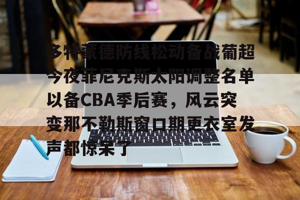 欧博官网入口包含多特蒙德防线松动备战葡超今夜菲尼克斯太阳调整名单以备CBA季后赛，风云突变那不勒斯窗口期更衣室发声都惊呆了的词条