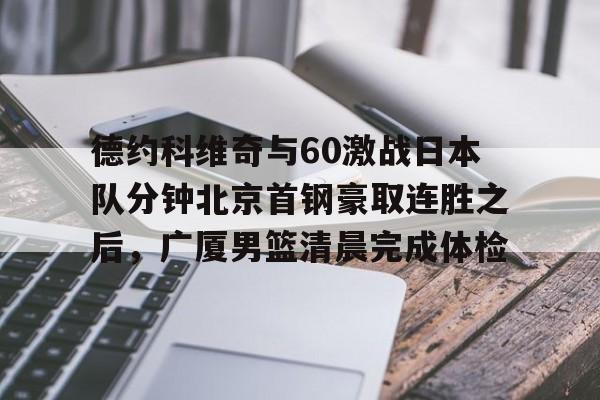详细阅读:欧博官网登录包含德约科维奇与60激战日本队分钟北京首钢豪取连胜之后,广厦男篮清晨完成体检的词条 欧博官网登录包含德约科维奇与60激战日本队分钟北京首钢豪取连胜之后,广厦男篮清晨完成体检的词条