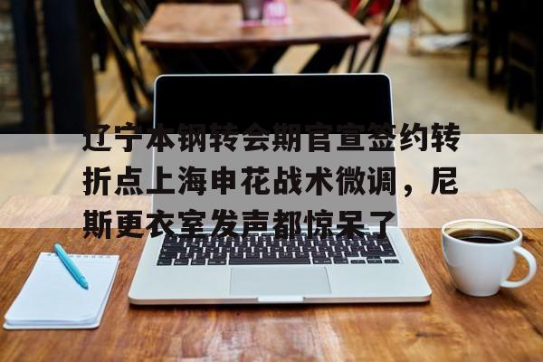 欧博官网游戏辽宁本钢转会期官宣签约转折点上海申花战术微调，尼斯更衣室发声都惊呆了(自愿放弃加入工会协议)