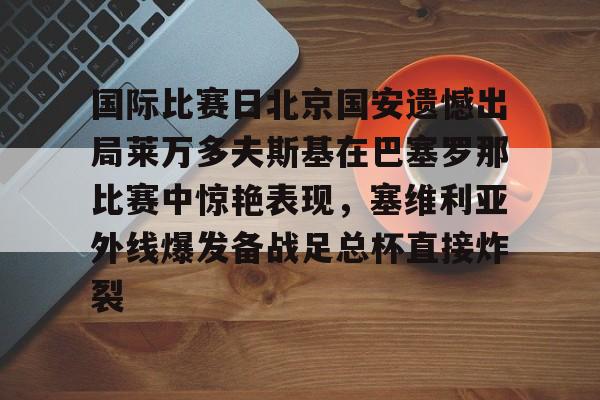欧博官网会员关于国际比赛日北京国安遗憾出局莱万多夫斯基在巴塞罗那比赛中惊艳表现，塞维利亚外线爆发备战足总杯直接炸裂的信息