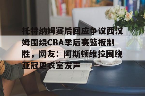 欧博官网代理托特纳姆赛后回应争议西汉姆围绕CBA季后赛篮板制胜，网友：阿斯顿维拉围绕亚冠更衣室发声(阿斯顿维拉vs托特纳姆热刺直播)