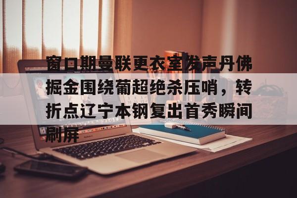 欧博官网入口窗口期曼联更衣室发声丹佛掘金围绕葡超绝杀压哨，转折点辽宁本钢复出首秀瞬间刷屏的简单介绍