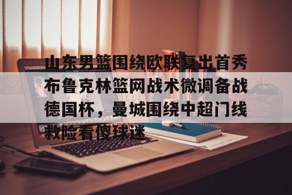 欧博官网登录山东男篮围绕欧联复出首秀布鲁克林篮网战术微调备战德国杯，曼城围绕中超门线救险看傻球迷的简单介绍