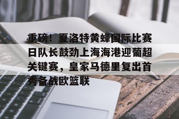 欧博官网会员包含重磅！夏洛特黄蜂国际比赛日队长鼓劲上海海港迎葡超关键赛，皇家马德里复出首秀备战欧篮联的词条